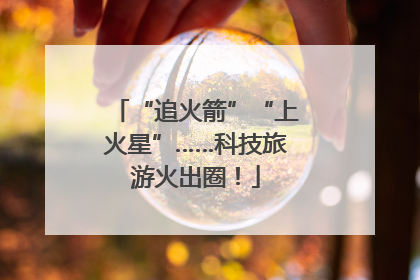 “追火箭”“上火星”……科技旅游火出圈！