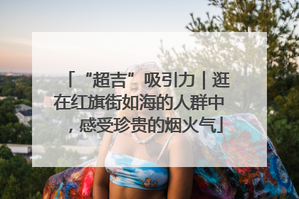 “超吉”吸引力｜逛在红旗街如海的人群中，感受珍贵的烟火气