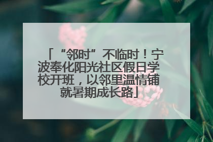 “邻时”不临时！宁波奉化阳光社区假日学校开班，以邻里温情铺就暑期成长路