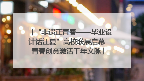“非遗正青春——毕业设计话江夏”高校联展启幕 青春创意激活千年文脉