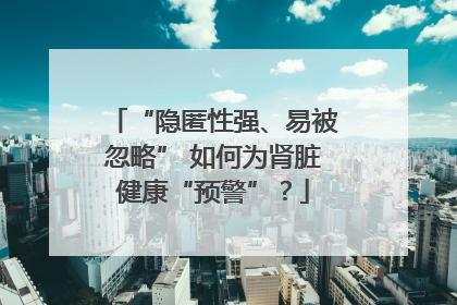 “隐匿性强、易被忽略” 如何为肾脏健康“预警”？