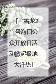 “雪龙2”号海口公众开放日活动掀起极地大洋热