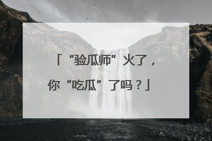 “验瓜师”火了，你“吃瓜”了吗？