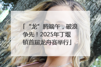 “龙”腾端午，破浪争先！2025年丁堰镇首届龙舟赛举行