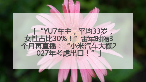 “YU7车主，平均33岁，女性占比30%！”雷军时隔3个月再直播：“小米汽车大概2027年考虑出口！”