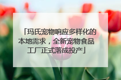 玛氏宠物响应多样化的本地需求，全新宠物食品工厂正式落成投产