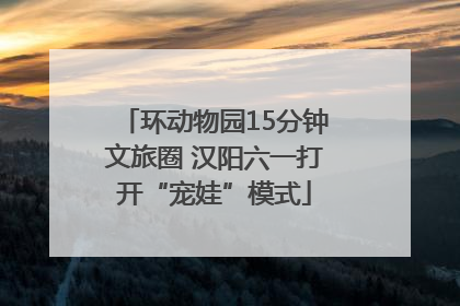 环动物园15分钟文旅圈 汉阳六一打开“宠娃”模式