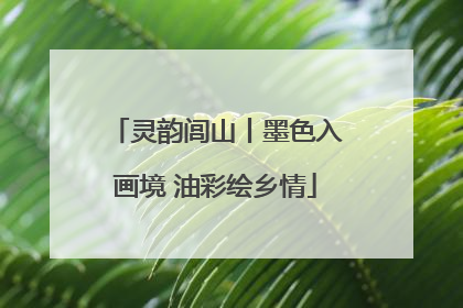灵韵闾山丨墨色入画境 油彩绘乡情