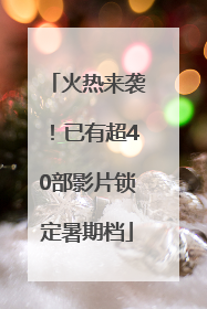火热来袭！已有超40部影片锁定暑期档
