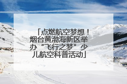点燃航空梦想！烟台黄渤海新区举办“飞行之梦”少儿航空科普活动