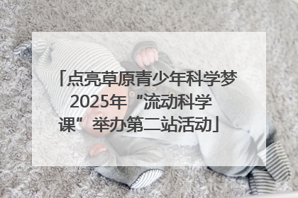 点亮草原青少年科学梦 2025年“流动科学课”举办第二站活动