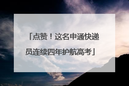 点赞！这名申通快递员连续四年护航高考