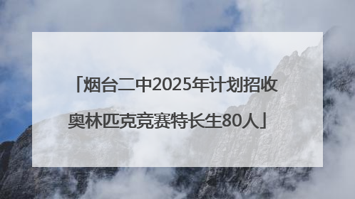 烟台二中2025年计划招收奥林匹克竞赛特长生80人