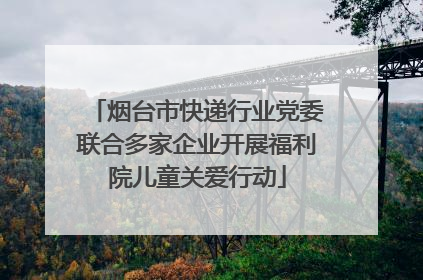 烟台市快递行业党委联合多家企业开展福利院儿童关爱行动