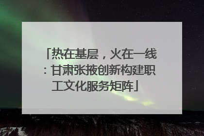 热在基层，火在一线：甘肃张掖创新构建职工文化服务矩阵