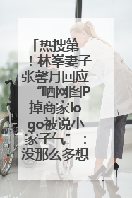 热搜第一！林峯妻子张馨月回应“晒网图P掉商家logo被说小家子气”：没那么多想法，可能有人恶意解读
