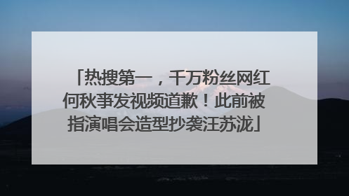 热搜第一，千万粉丝网红何秋亊发视频道歉！此前被指演唱会造型抄袭汪苏泷