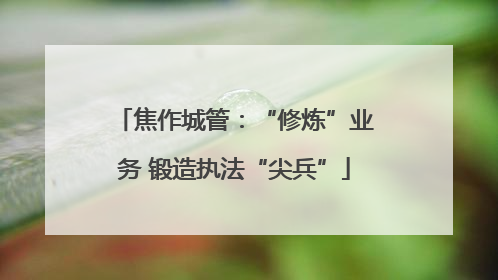 焦作城管：“修炼”业务 锻造执法“尖兵”