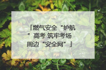 燃气安全“护航”高考 筑牢考场周边“安全网”