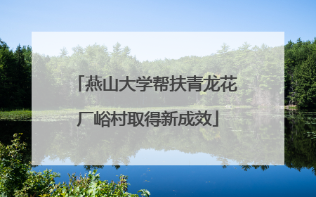 燕山大学帮扶青龙花厂峪村取得新成效