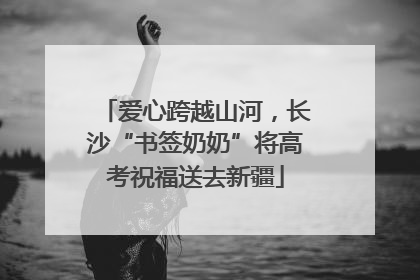 爱心跨越山河，长沙“书签奶奶”将高考祝福送去新疆