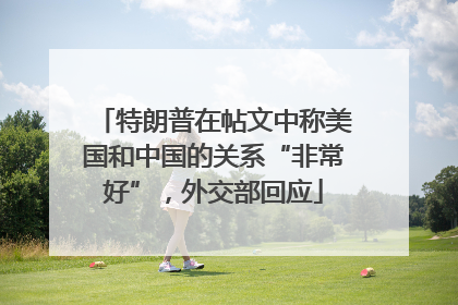 特朗普在帖文中称美国和中国的关系“非常好”，外交部回应
