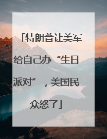 特朗普让美军给自己办“生日派对”，美国民众怒了