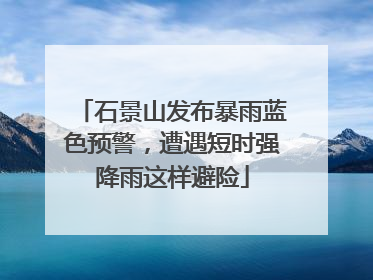 石景山发布暴雨蓝色预警，遭遇短时强降雨这样避险