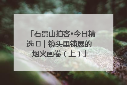 石景山拍客•今日精选 ㉓｜镜头里铺展的烟火画卷（上）