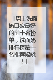 男士洗面奶口碑最好的前十名榜单，洗面奶排行榜第一名推荐揭晓！