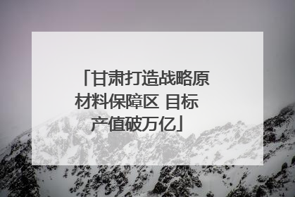 甘肃打造战略原材料保障区 目标产值破万亿