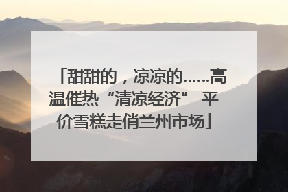 甜甜的，凉凉的……高温催热“清凉经济” 平价雪糕走俏兰州市场