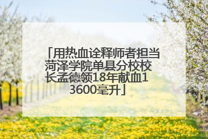 用热血诠释师者担当 菏泽学院单县分校校长孟德领18年献血13600毫升
