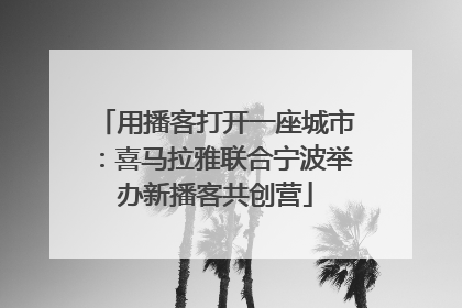 用播客打开一座城市：喜马拉雅联合宁波举办新播客共创营