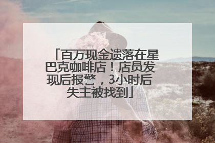 百万现金遗落在星巴克咖啡店！店员发现后报警，3小时后失主被找到