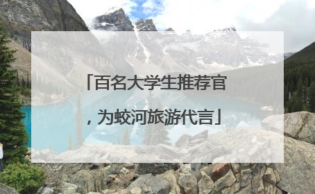 百名大学生推荐官，为蛟河旅游代言