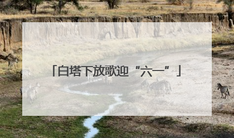 白塔下放歌迎“六一”