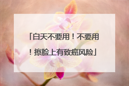 白天不要用！不要用！擦脸上有致癌风险