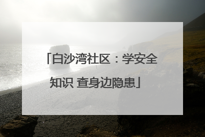 白沙湾社区：学安全知识 查身边隐患