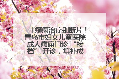 癫痫治疗别断片！青岛市妇女儿童医院成人癫痫门诊 “接档” 开诊，填补成年延续治疗空白