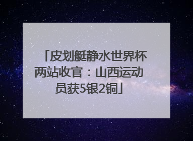 皮划艇静水世界杯两站收官：山西运动员获5银2铜