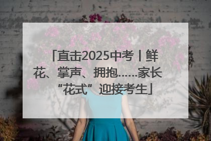 直击2025中考丨鲜花、掌声、拥抱……家长“花式”迎接考生
