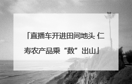 直播车开进田间地头 仁寿农产品乘“数”出山