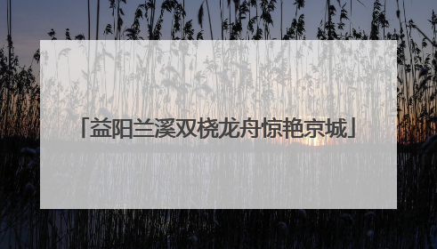 益阳兰溪双桡龙舟惊艳京城