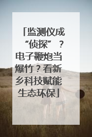 监测仪成“侦探”？电子鞭炮当爆竹？看新乡科技赋能生态环保