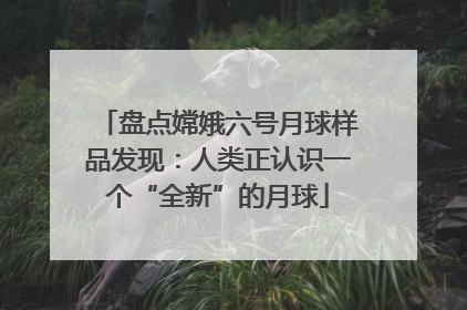 盘点嫦娥六号月球样品发现：人类正认识一个“全新”的月球