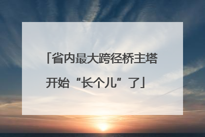 省内最大跨径桥主塔开始“长个儿”了