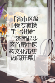 省市区级中医专家携手“出摊”，济南起步区首届中医药文化市集热闹开幕