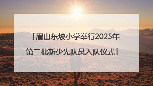 眉山东坡小学举行2025年第二批新少先队员入队仪式