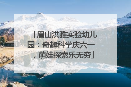 眉山洪雅实验幼儿园：奇趣科学庆六一，萌娃探索乐无穷